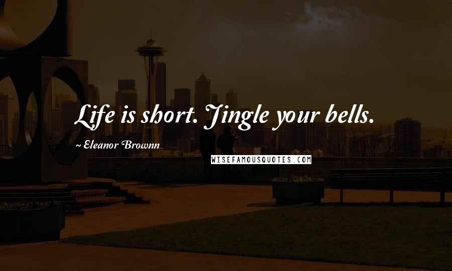 Eleanor Brownn Quotes: Life is short. Jingle your bells.