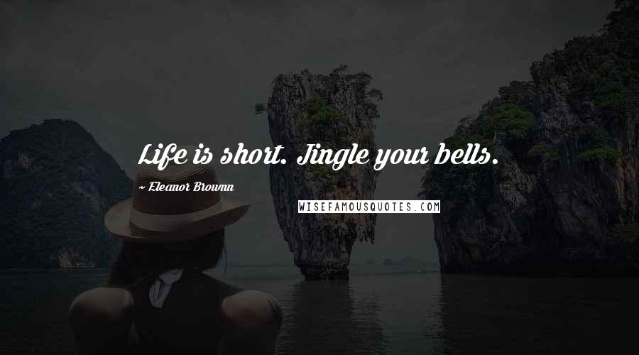 Eleanor Brownn Quotes: Life is short. Jingle your bells.