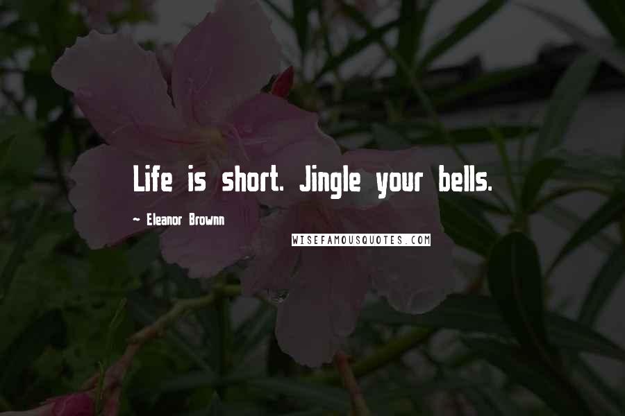 Eleanor Brownn Quotes: Life is short. Jingle your bells.