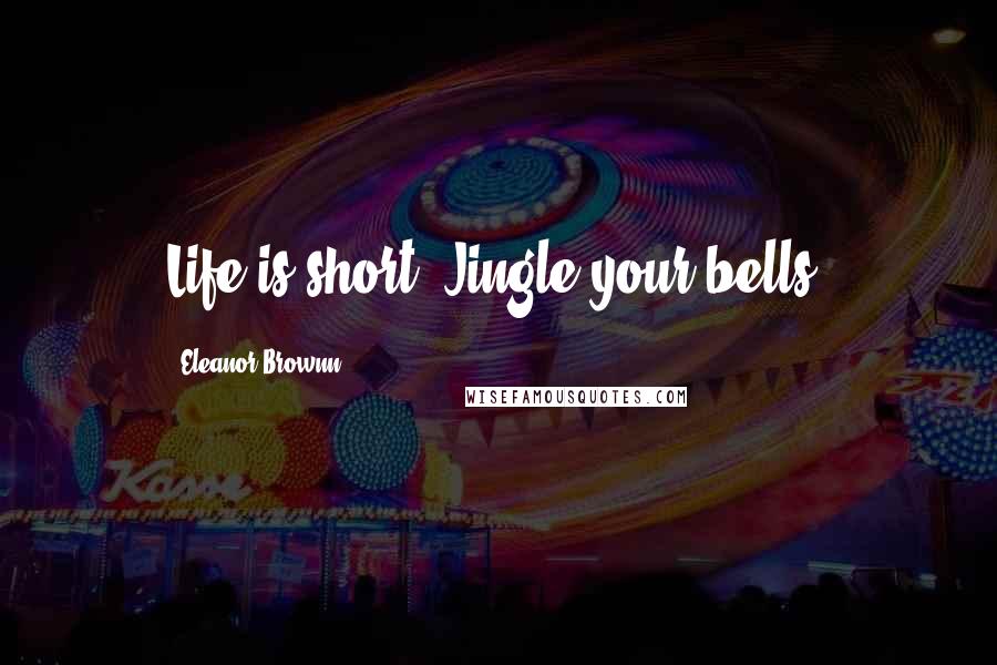 Eleanor Brownn Quotes: Life is short. Jingle your bells.