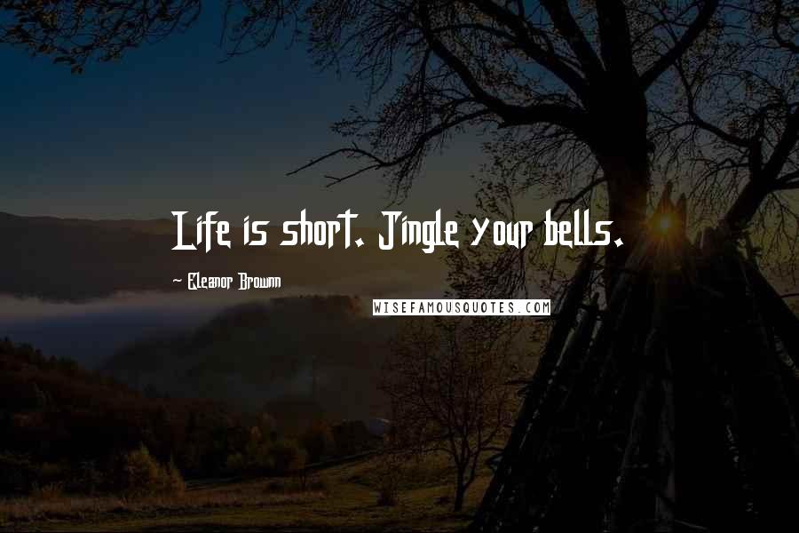 Eleanor Brownn Quotes: Life is short. Jingle your bells.