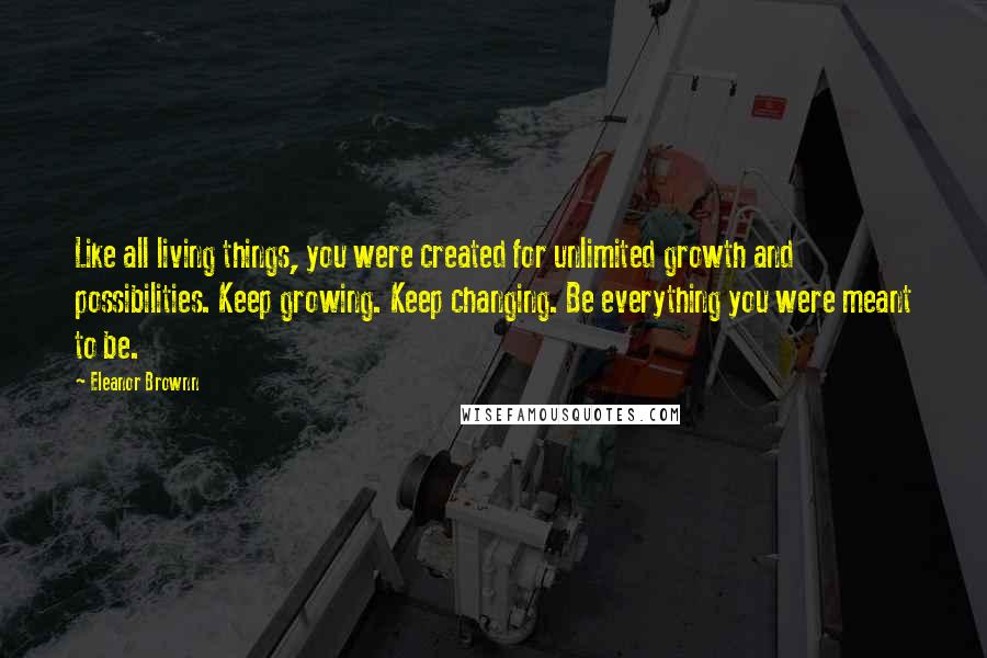 Eleanor Brownn Quotes: Like all living things, you were created for unlimited growth and possibilities. Keep growing. Keep changing. Be everything you were meant to be.