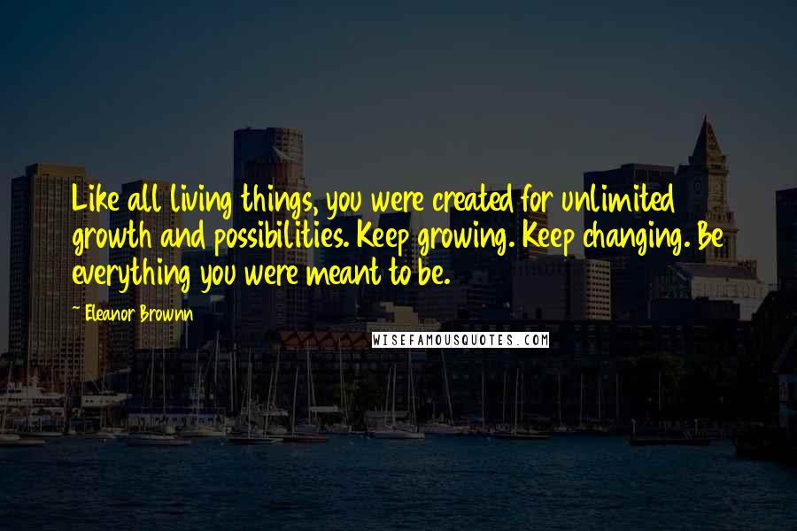 Eleanor Brownn Quotes: Like all living things, you were created for unlimited growth and possibilities. Keep growing. Keep changing. Be everything you were meant to be.