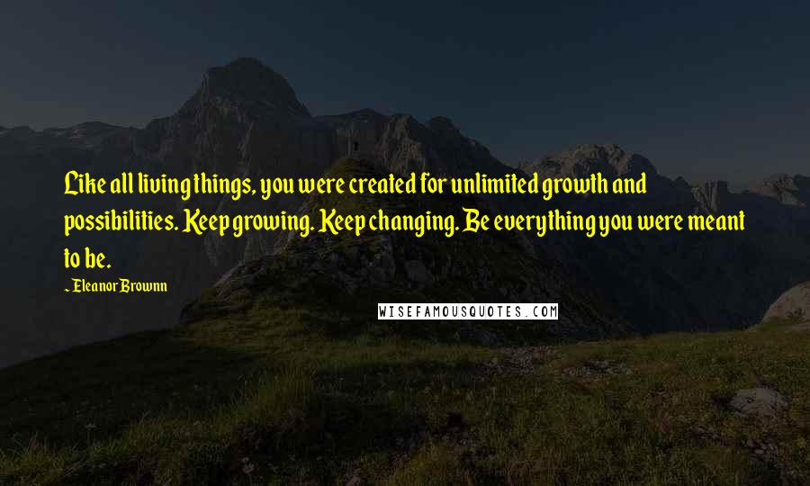 Eleanor Brownn Quotes: Like all living things, you were created for unlimited growth and possibilities. Keep growing. Keep changing. Be everything you were meant to be.