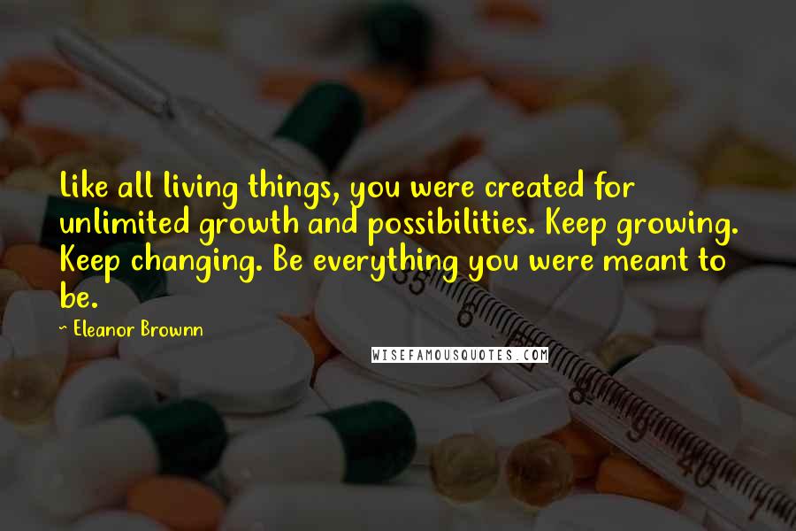 Eleanor Brownn Quotes: Like all living things, you were created for unlimited growth and possibilities. Keep growing. Keep changing. Be everything you were meant to be.