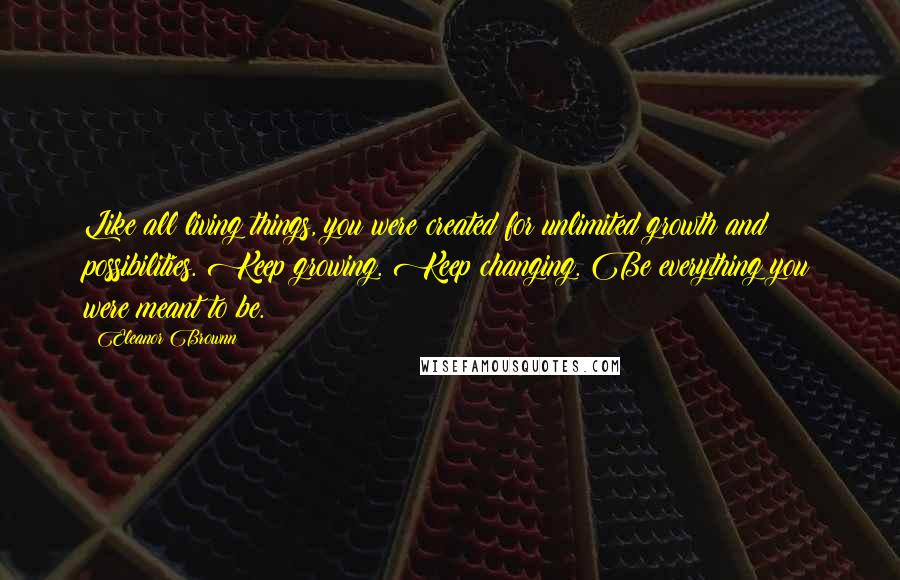 Eleanor Brownn Quotes: Like all living things, you were created for unlimited growth and possibilities. Keep growing. Keep changing. Be everything you were meant to be.