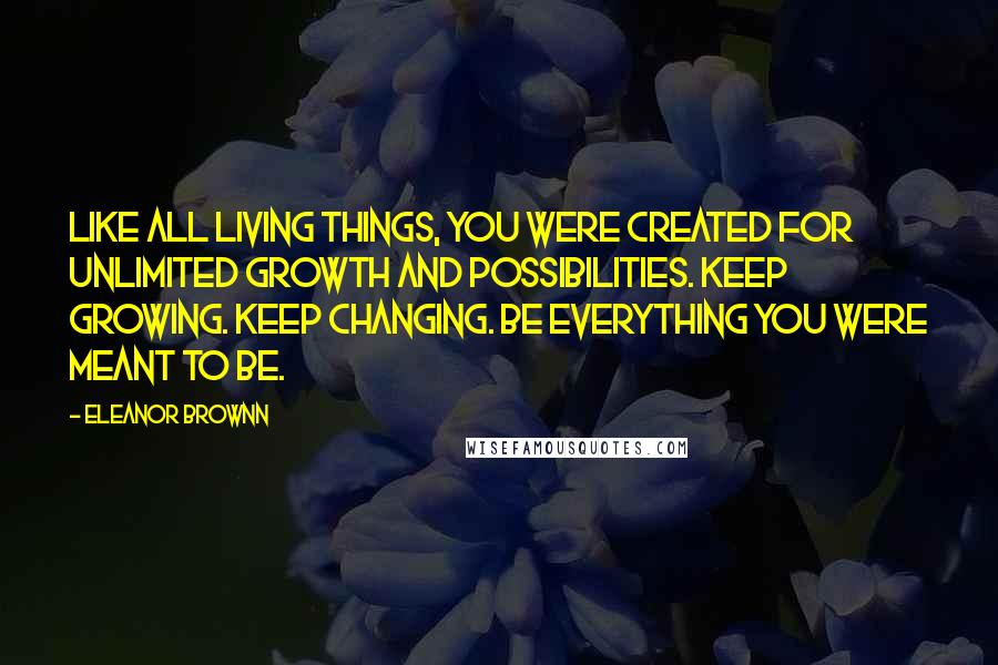 Eleanor Brownn Quotes: Like all living things, you were created for unlimited growth and possibilities. Keep growing. Keep changing. Be everything you were meant to be.