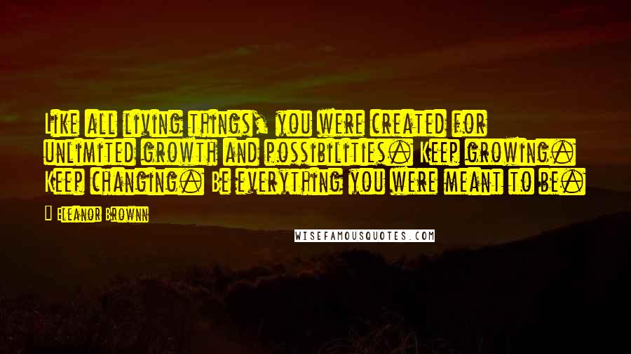 Eleanor Brownn Quotes: Like all living things, you were created for unlimited growth and possibilities. Keep growing. Keep changing. Be everything you were meant to be.