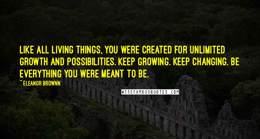 Eleanor Brownn Quotes: Like all living things, you were created for unlimited growth and possibilities. Keep growing. Keep changing. Be everything you were meant to be.