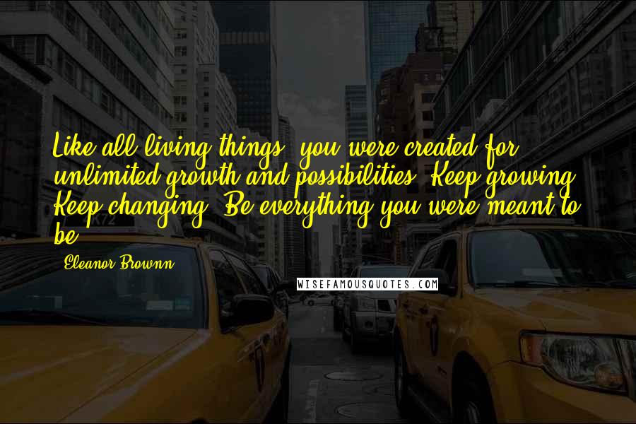 Eleanor Brownn Quotes: Like all living things, you were created for unlimited growth and possibilities. Keep growing. Keep changing. Be everything you were meant to be.