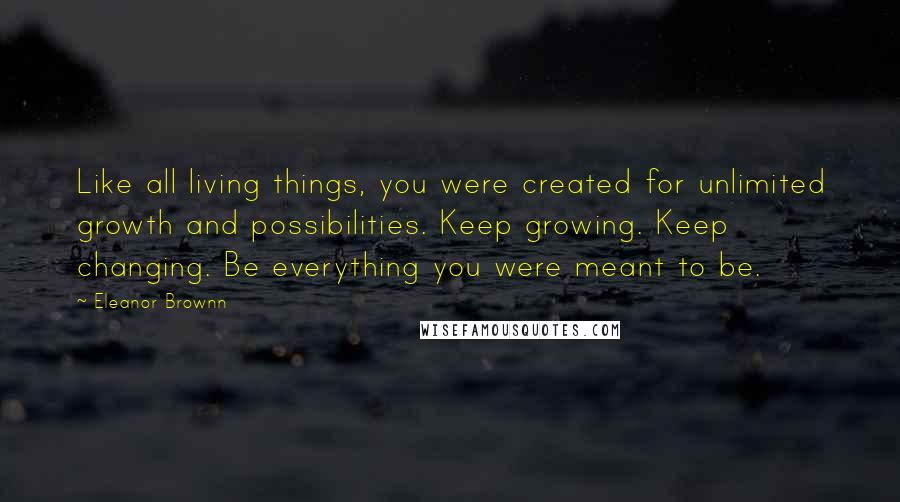 Eleanor Brownn Quotes: Like all living things, you were created for unlimited growth and possibilities. Keep growing. Keep changing. Be everything you were meant to be.