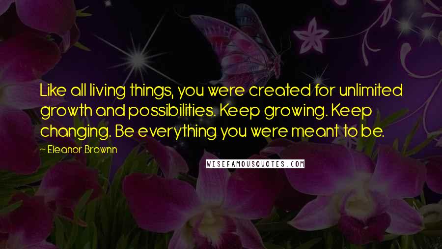 Eleanor Brownn Quotes: Like all living things, you were created for unlimited growth and possibilities. Keep growing. Keep changing. Be everything you were meant to be.