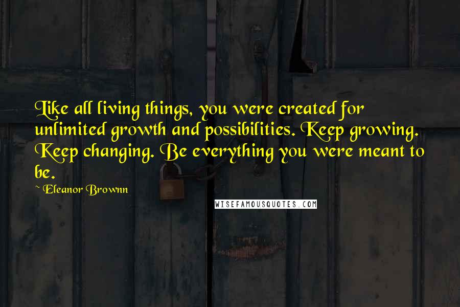 Eleanor Brownn Quotes: Like all living things, you were created for unlimited growth and possibilities. Keep growing. Keep changing. Be everything you were meant to be.