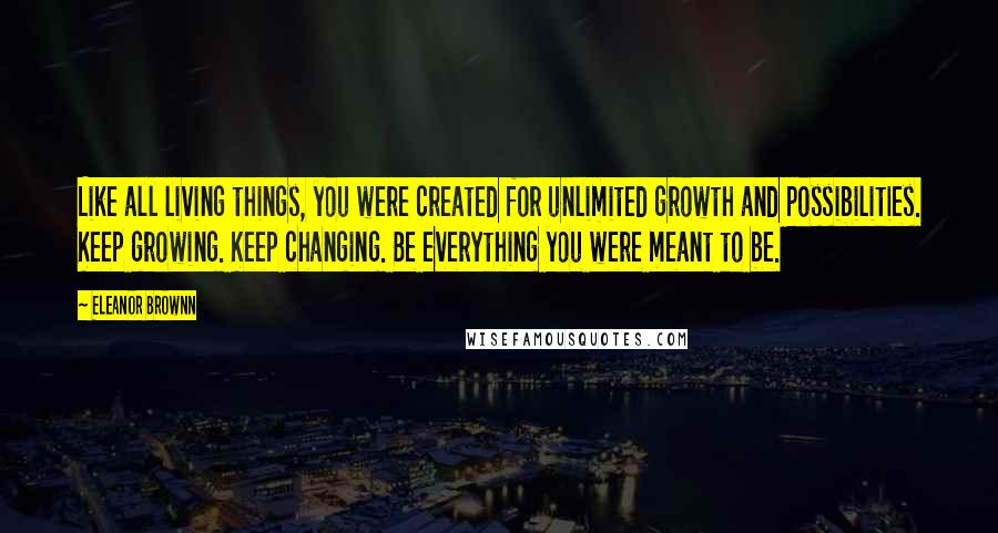 Eleanor Brownn Quotes: Like all living things, you were created for unlimited growth and possibilities. Keep growing. Keep changing. Be everything you were meant to be.