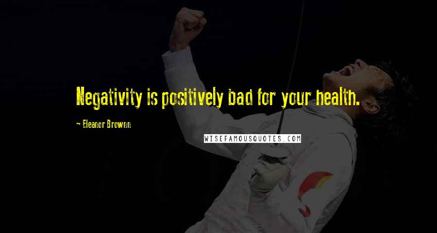 Eleanor Brownn Quotes: Negativity is positively bad for your health.