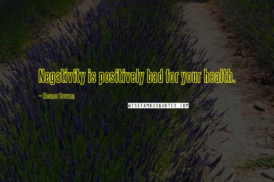 Eleanor Brownn Quotes: Negativity is positively bad for your health.