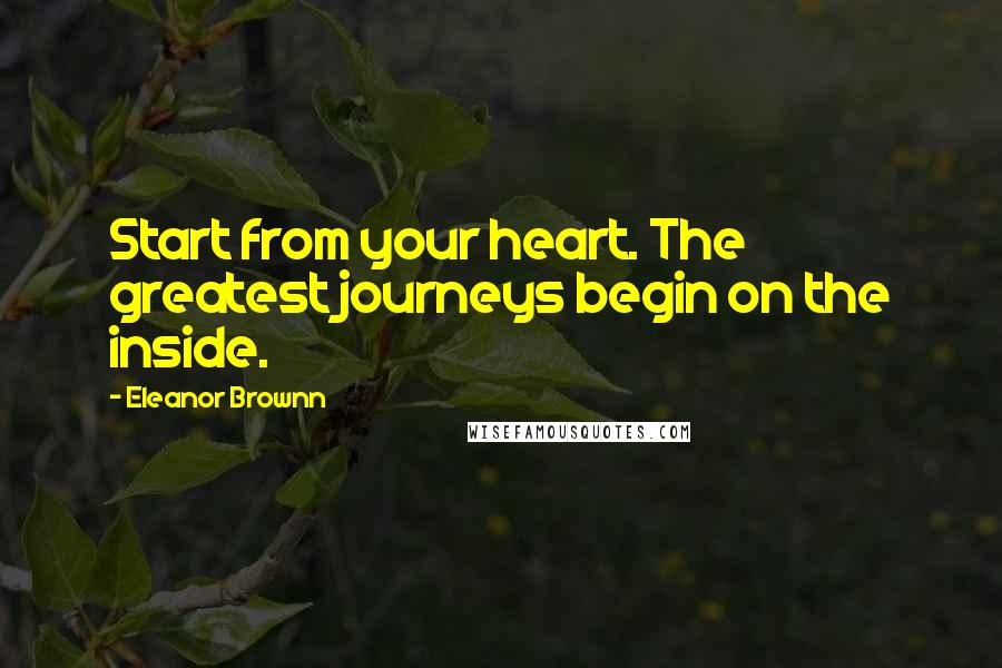 Eleanor Brownn Quotes: Start from your heart. The greatest journeys begin on the inside.