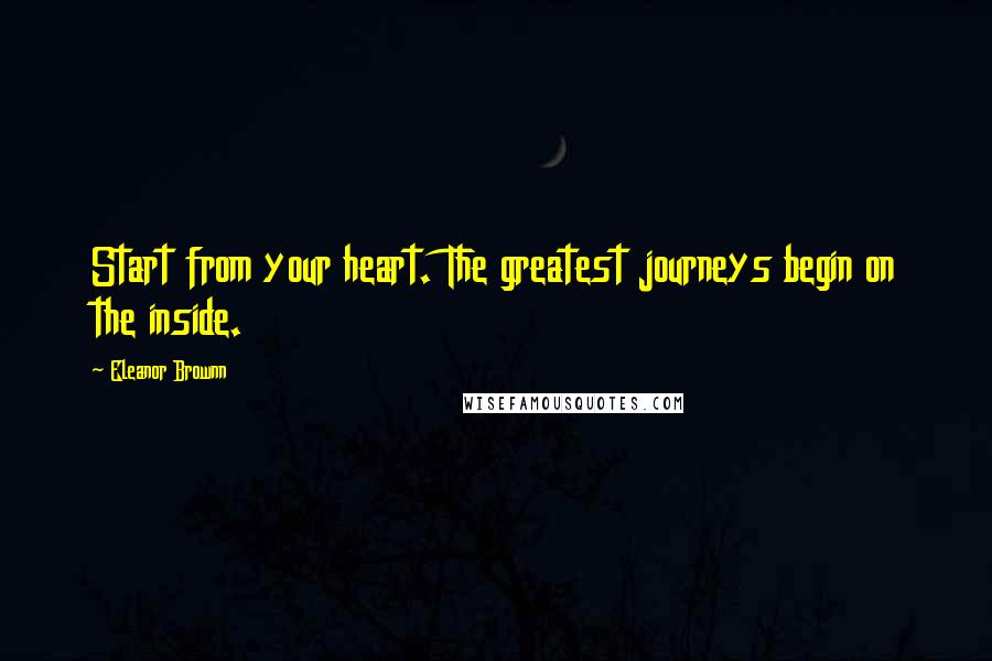 Eleanor Brownn Quotes: Start from your heart. The greatest journeys begin on the inside.