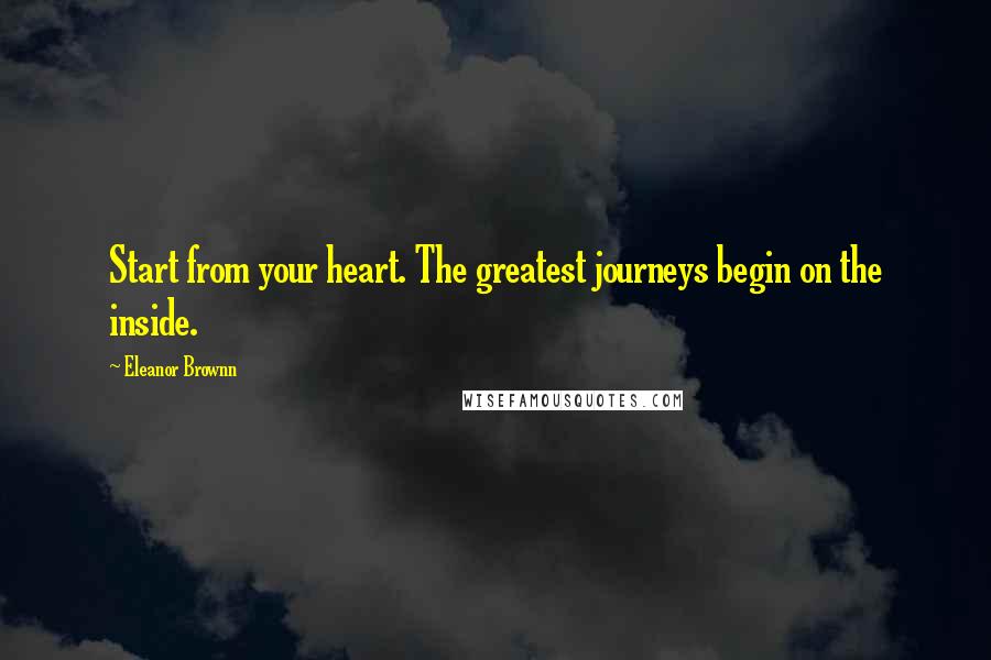 Eleanor Brownn Quotes: Start from your heart. The greatest journeys begin on the inside.