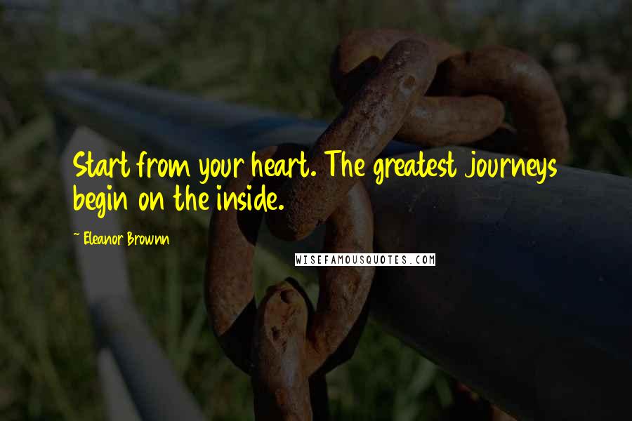 Eleanor Brownn Quotes: Start from your heart. The greatest journeys begin on the inside.