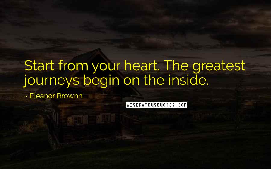 Eleanor Brownn Quotes: Start from your heart. The greatest journeys begin on the inside.
