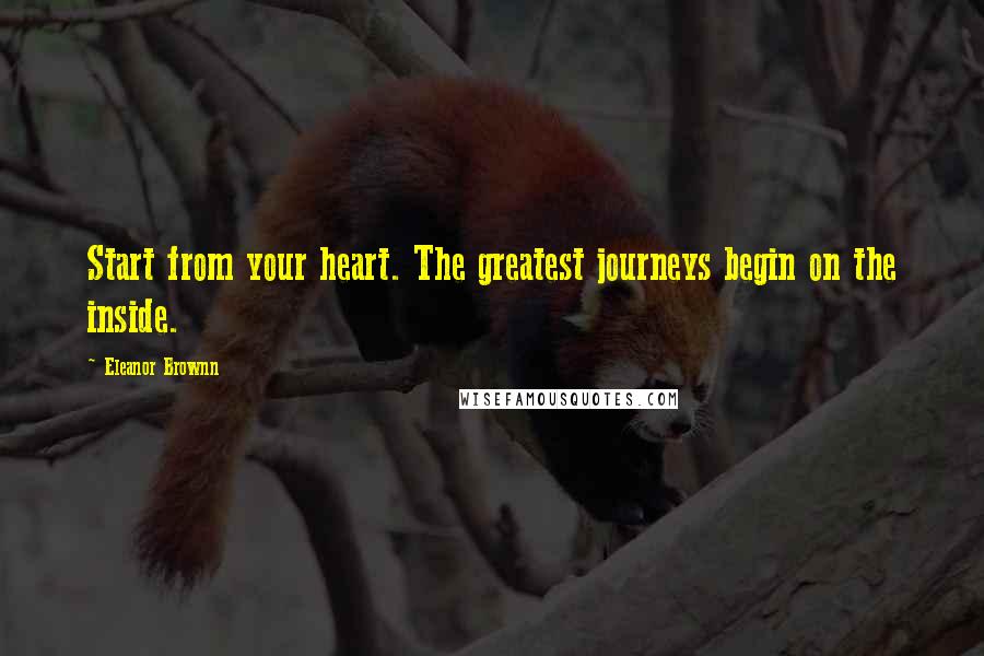 Eleanor Brownn Quotes: Start from your heart. The greatest journeys begin on the inside.