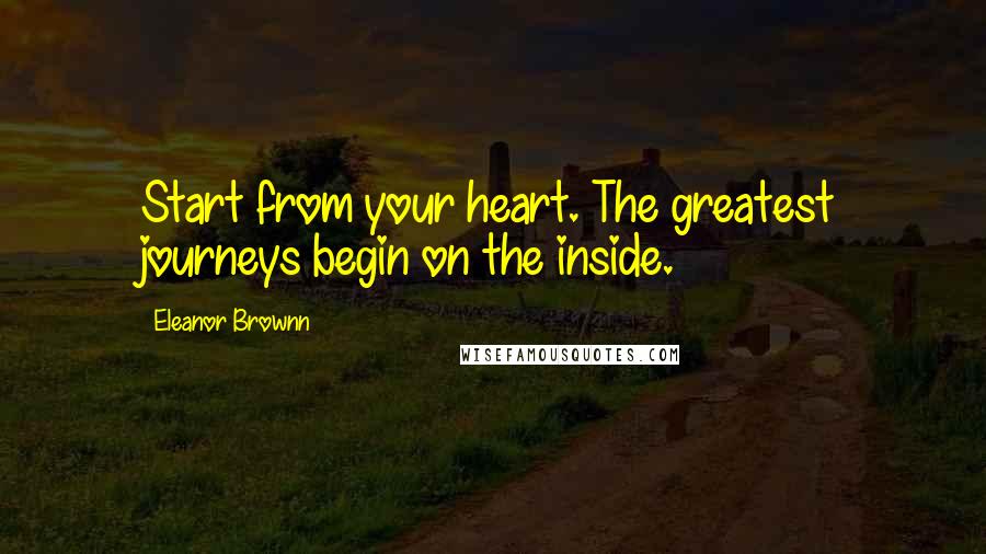 Eleanor Brownn Quotes: Start from your heart. The greatest journeys begin on the inside.