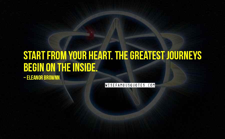 Eleanor Brownn Quotes: Start from your heart. The greatest journeys begin on the inside.