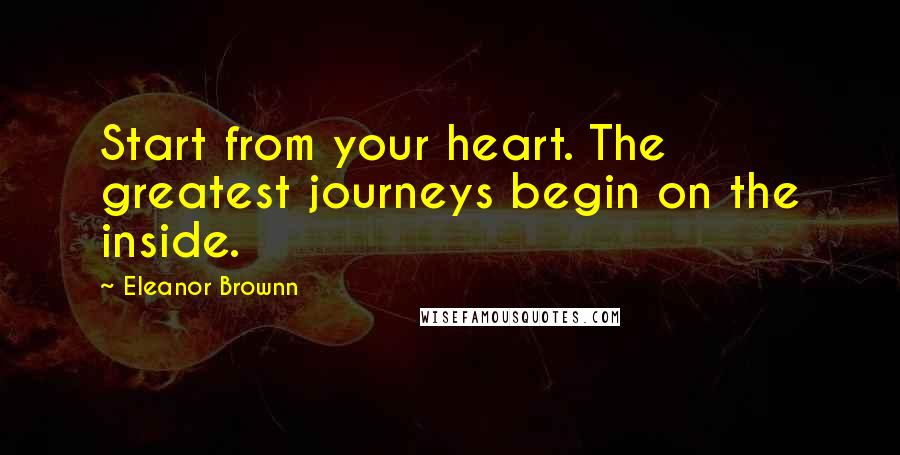 Eleanor Brownn Quotes: Start from your heart. The greatest journeys begin on the inside.