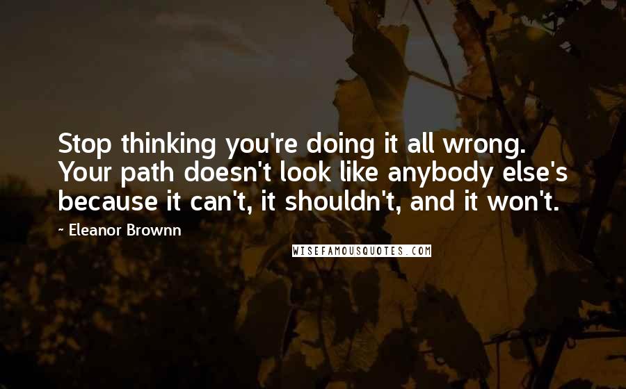 Eleanor Brownn Quotes: Stop thinking you're doing it all wrong. Your path doesn't look like anybody else's because it can't, it shouldn't, and it won't.