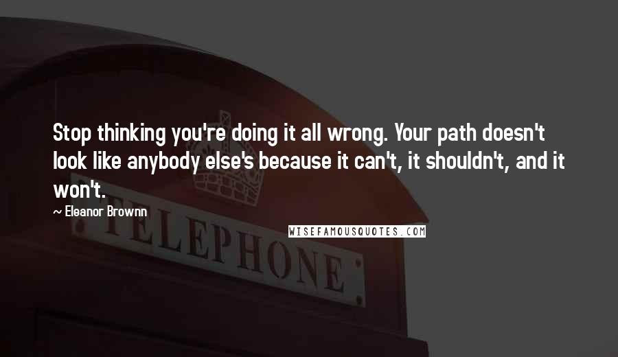 Eleanor Brownn Quotes: Stop thinking you're doing it all wrong. Your path doesn't look like anybody else's because it can't, it shouldn't, and it won't.