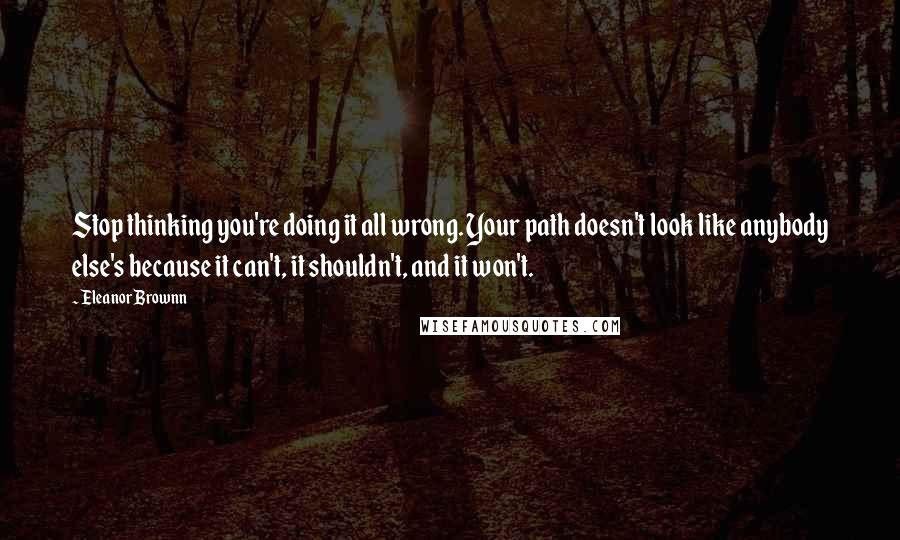 Eleanor Brownn Quotes: Stop thinking you're doing it all wrong. Your path doesn't look like anybody else's because it can't, it shouldn't, and it won't.