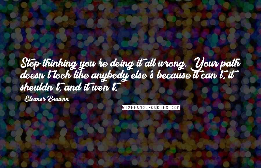 Eleanor Brownn Quotes: Stop thinking you're doing it all wrong. Your path doesn't look like anybody else's because it can't, it shouldn't, and it won't.