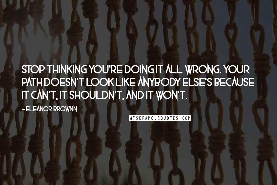 Eleanor Brownn Quotes: Stop thinking you're doing it all wrong. Your path doesn't look like anybody else's because it can't, it shouldn't, and it won't.