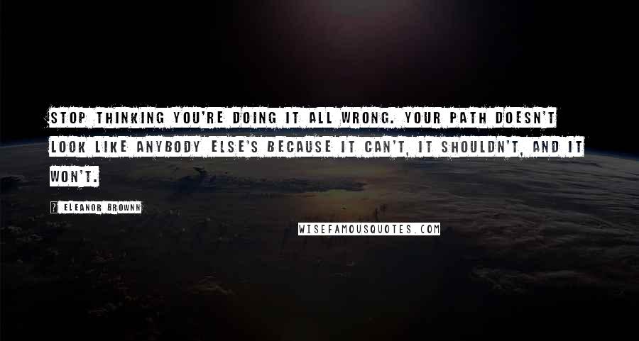 Eleanor Brownn Quotes: Stop thinking you're doing it all wrong. Your path doesn't look like anybody else's because it can't, it shouldn't, and it won't.