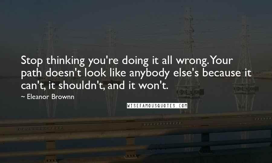 Eleanor Brownn Quotes: Stop thinking you're doing it all wrong. Your path doesn't look like anybody else's because it can't, it shouldn't, and it won't.