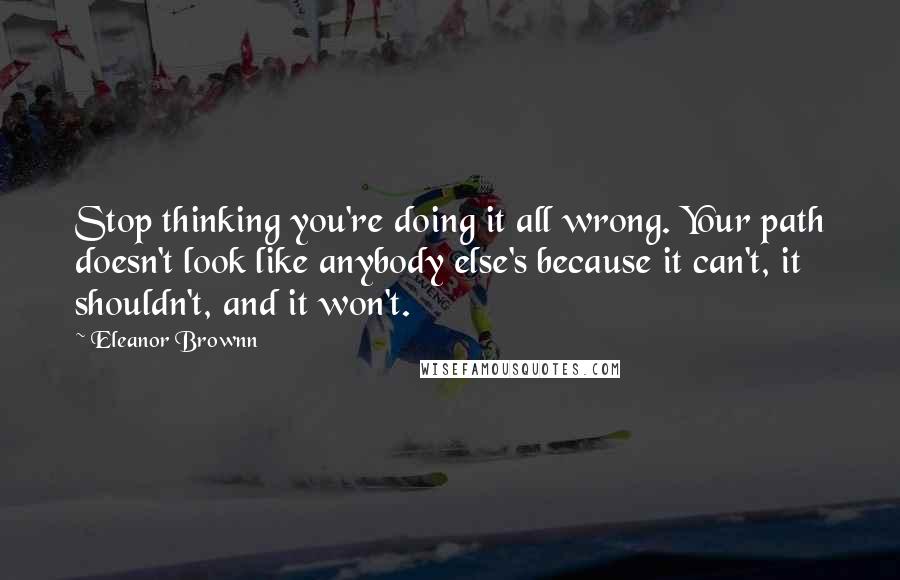 Eleanor Brownn Quotes: Stop thinking you're doing it all wrong. Your path doesn't look like anybody else's because it can't, it shouldn't, and it won't.