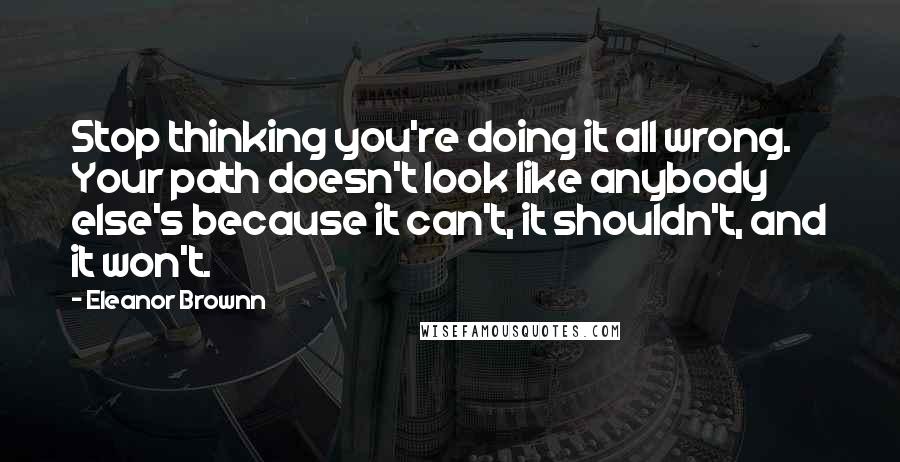 Eleanor Brownn Quotes: Stop thinking you're doing it all wrong. Your path doesn't look like anybody else's because it can't, it shouldn't, and it won't.