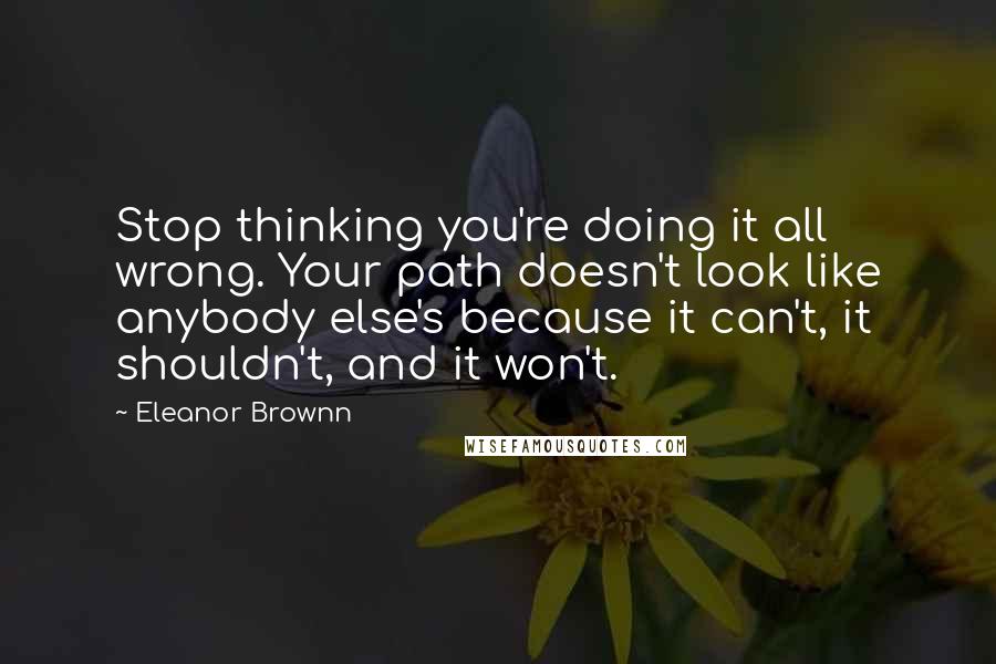 Eleanor Brownn Quotes: Stop thinking you're doing it all wrong. Your path doesn't look like anybody else's because it can't, it shouldn't, and it won't.