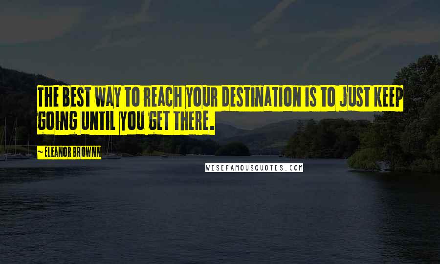 Eleanor Brownn Quotes: The best way to reach your destination is to just keep going until you get there.