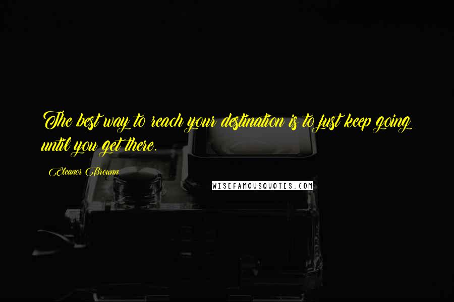 Eleanor Brownn Quotes: The best way to reach your destination is to just keep going until you get there.