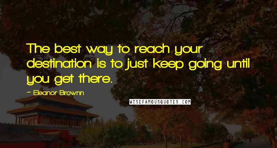 Eleanor Brownn Quotes: The best way to reach your destination is to just keep going until you get there.