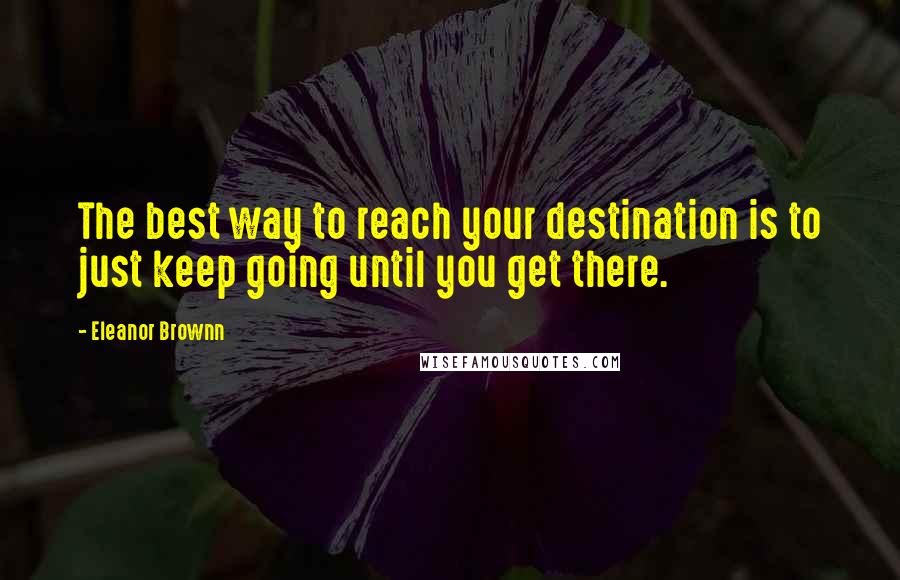 Eleanor Brownn Quotes: The best way to reach your destination is to just keep going until you get there.