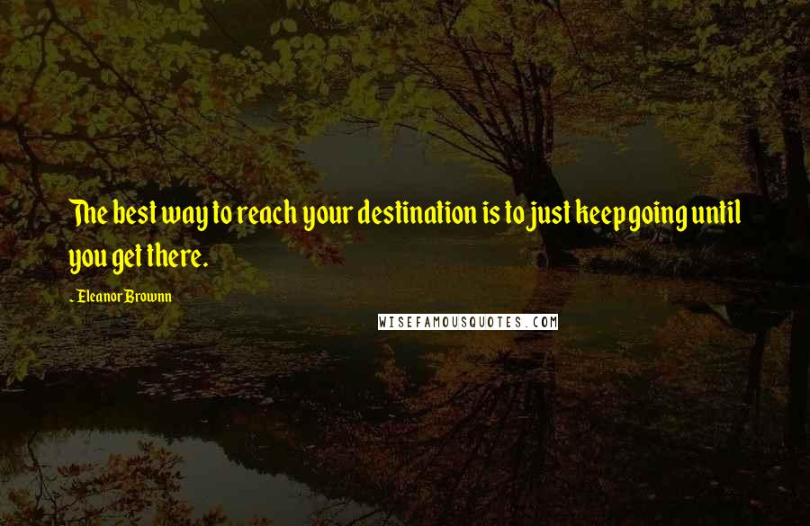 Eleanor Brownn Quotes: The best way to reach your destination is to just keep going until you get there.