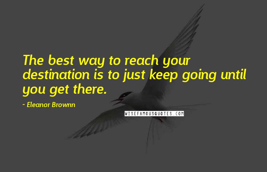 Eleanor Brownn Quotes: The best way to reach your destination is to just keep going until you get there.