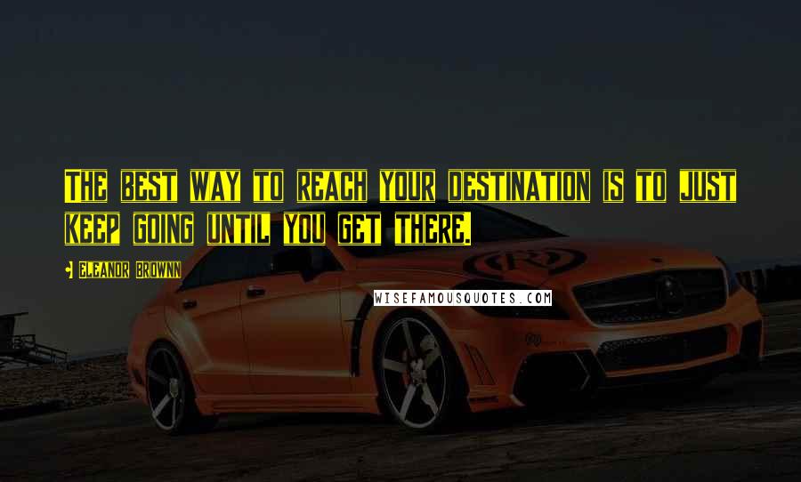 Eleanor Brownn Quotes: The best way to reach your destination is to just keep going until you get there.