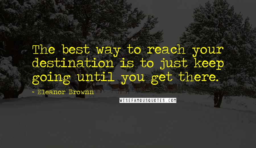 Eleanor Brownn Quotes: The best way to reach your destination is to just keep going until you get there.