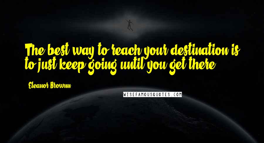 Eleanor Brownn Quotes: The best way to reach your destination is to just keep going until you get there.