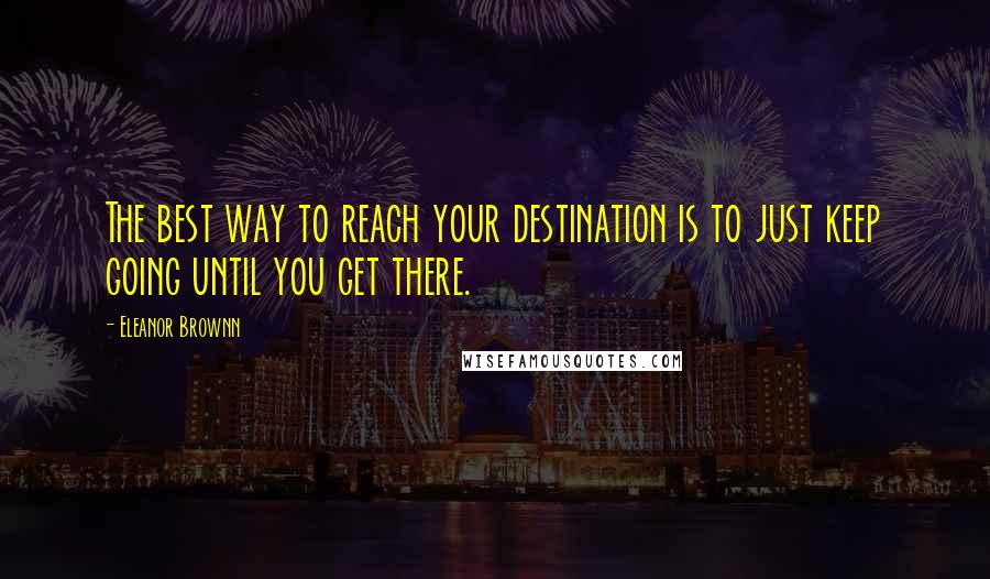 Eleanor Brownn Quotes: The best way to reach your destination is to just keep going until you get there.