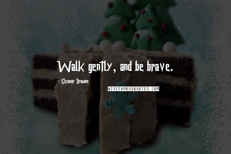 Eleanor Brownn Quotes: Walk gently, and be brave.